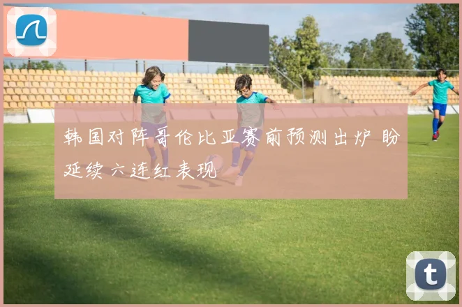 韩国对阵哥伦比亚赛前预测出炉 盼延续六连红表现