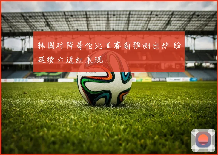 韩国对阵哥伦比亚赛前预测出炉 盼延续六连红表现