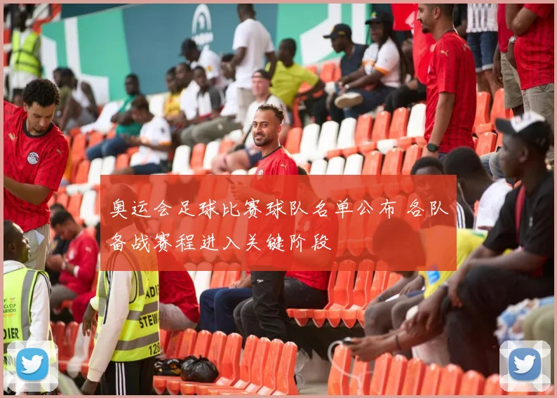 奥运会足球比赛球队名单公布 各队备战赛程进入关键阶段