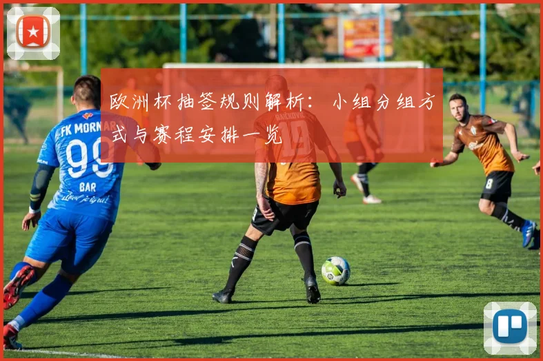 欧洲杯抽签规则解析:小组分组方式与赛程安排一览