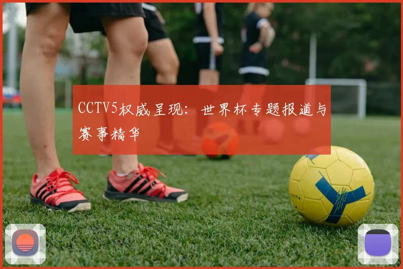 CCTV5权威呈现：世界杯专题报道与赛事精华
