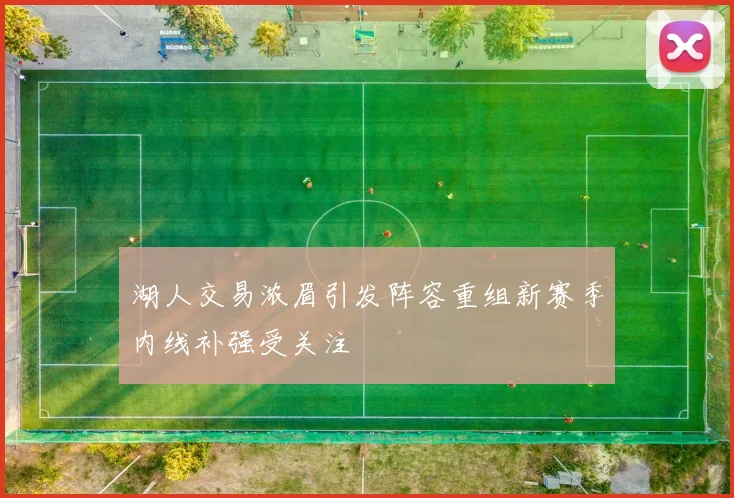 湖人交易浓眉引发阵容重组新赛季内线补强受关注