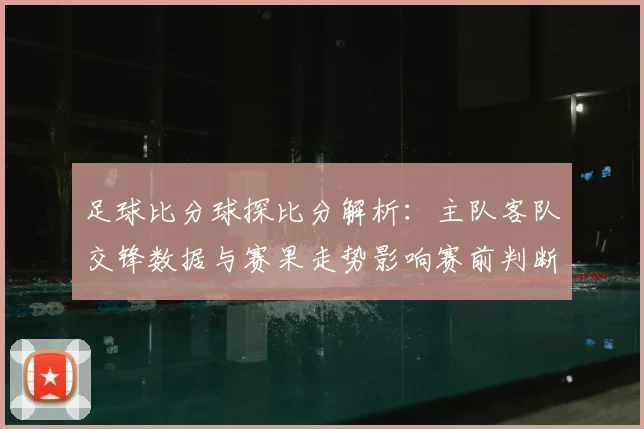 足球比分球探比分解析:主队客队交锋数据与赛果走势影响赛前判断