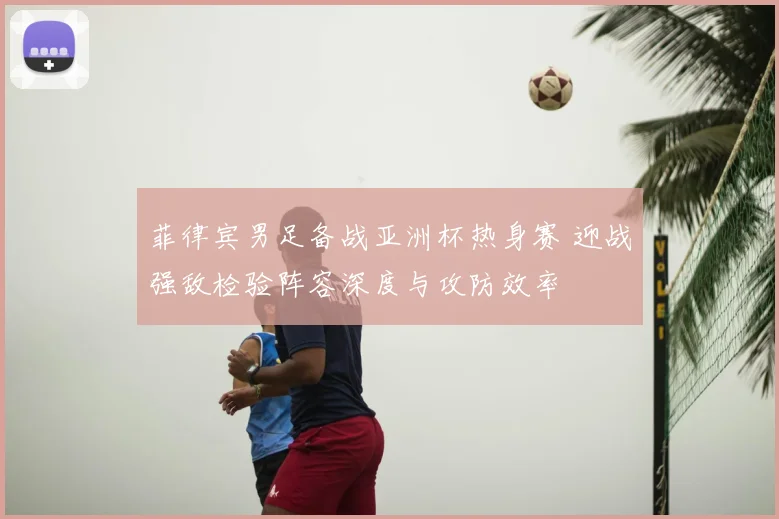 菲律宾男足备战亚洲杯热身赛 迎战强敌检验阵容深度与攻防效率
