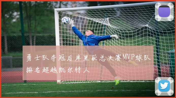 勇士队夺冠后库里获总决赛MVP球队排名超越凯尔特人