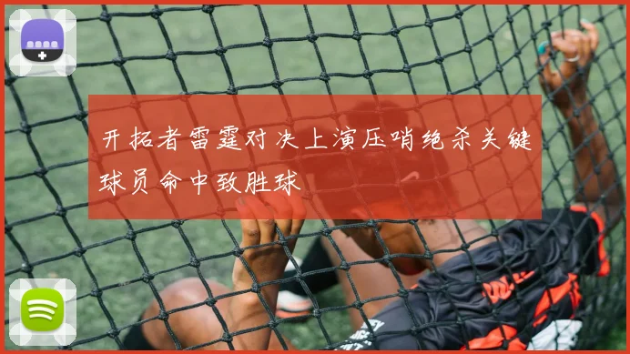 开拓者雷霆对决上演压哨绝杀关键球员命中致胜球