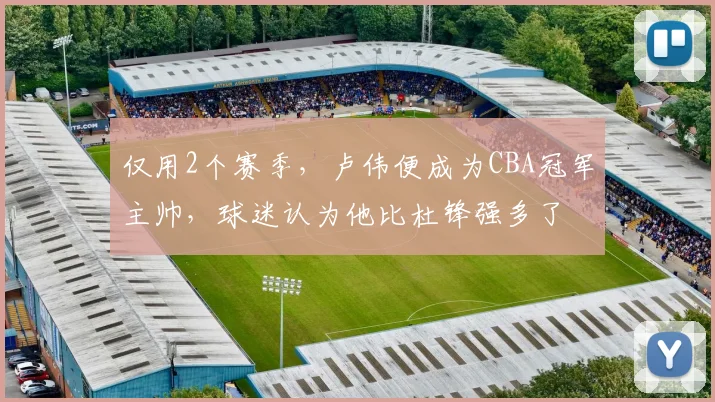 仅用2个赛季,卢伟便成为CBA冠军主帅,球迷认为他比杜锋强多了