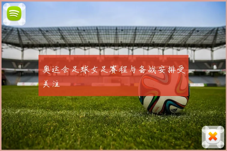 奥运会足球女足赛程与备战安排受关注