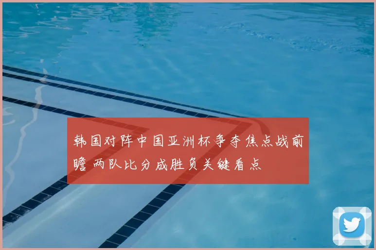 韩国对阵中国亚洲杯争夺焦点战前瞻 两队比分成胜负关键看点