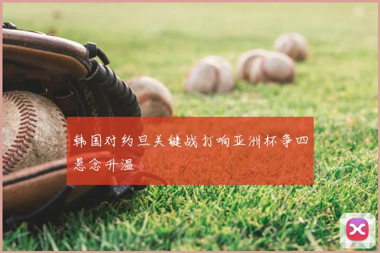 韩国对约旦关键战打响亚洲杯争四悬念升温