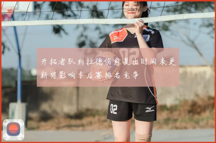开拓者队利拉德伤愈复出时间表更新将影响季后赛排名竞争