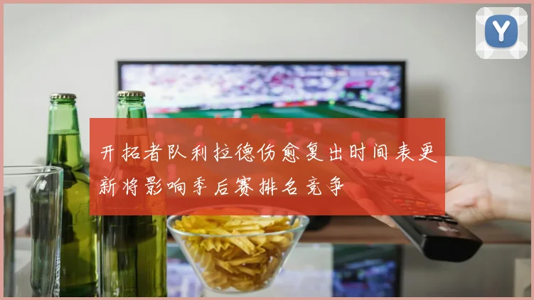 开拓者队利拉德伤愈复出时间表更新将影响季后赛排名竞争