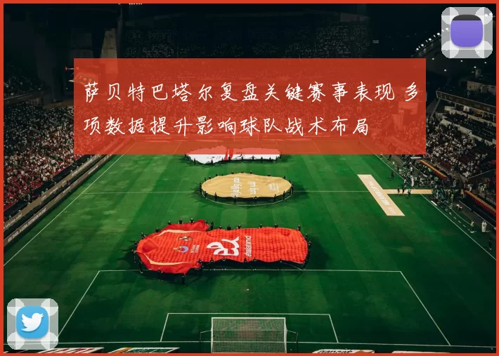 萨贝特巴塔尔复盘关键赛事表现 多项数据提升影响球队战术布局