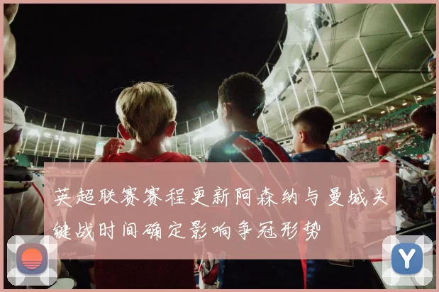 英超联赛赛程更新阿森纳与曼城关键战时间确定影响争冠形势