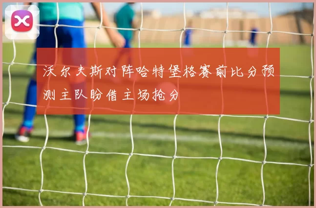 沃尔夫斯对阵哈特堡格赛前比分预测主队盼借主场抢分