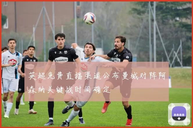 英超免费直播渠道公布曼城对阵阿森纳关键战时间确定