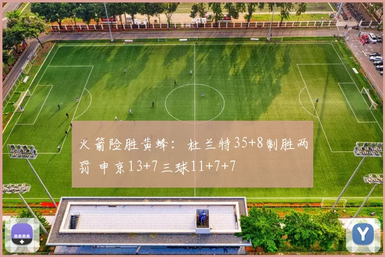 火箭险胜黄蜂：杜兰特35+8制胜两罚 申京13+7三球11+7+7