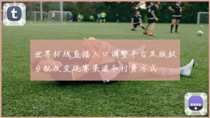 世界杯线直播入口调整平台及版权分配改变观赛渠道和付费方式