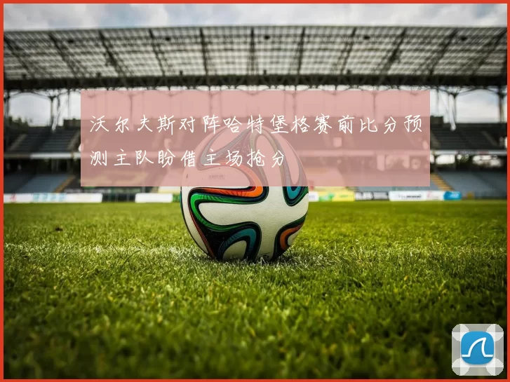 沃尔夫斯对阵哈特堡格赛前比分预测主队盼借主场抢分