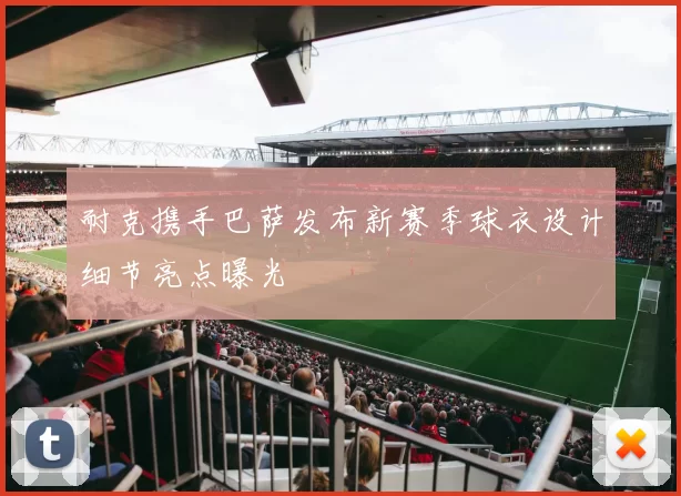 耐克携手巴萨发布新赛季球衣设计细节亮点曝光