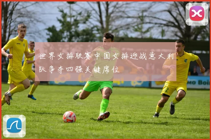 世界女排联赛中国女排迎战意大利队争夺四强关键席位