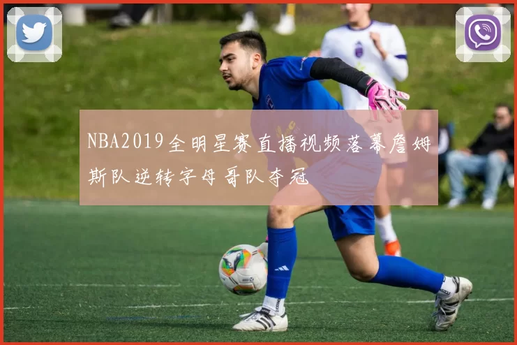 NBA2019全明星赛直播视频落幕詹姆斯队逆转字母哥队夺冠