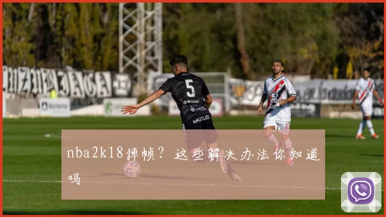 nba2k18掉帧？这些解决办法你知道吗