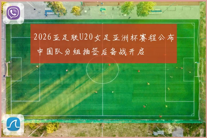 2026亚足联U20女足亚洲杯赛程公布 中国队分组抽签后备战开启