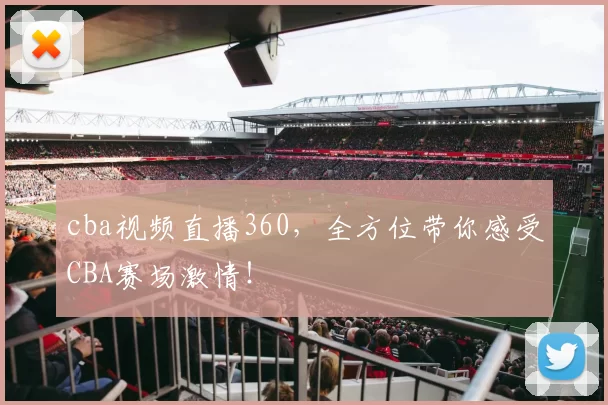 cba视频直播360，全方位带你感受CBA赛场激情！