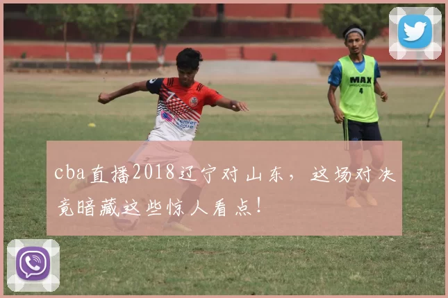 cba直播2018辽宁对山东，这场对决竟暗藏这些惊人看点！
