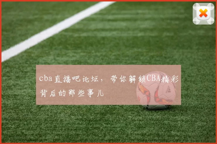 cba直播吧论坛，带你解锁CBA精彩背后的那些事儿