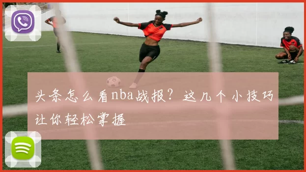 头条怎么看nba战报？这几个小技巧让你轻松掌握