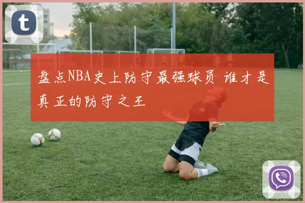 盘点NBA史上防守最强球员 谁才是真正的防守之王