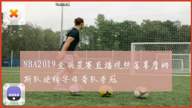 NBA2019全明星赛直播视频落幕詹姆斯队逆转字母哥队夺冠