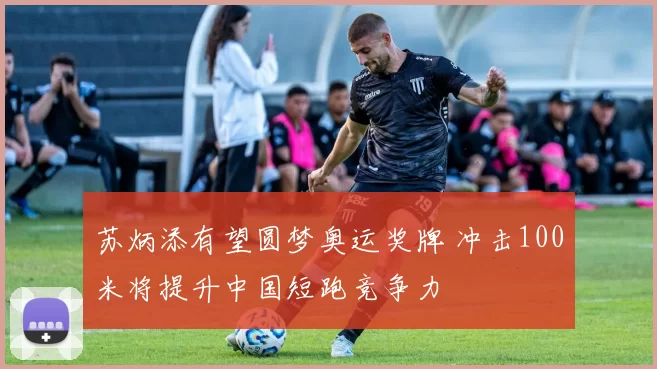 苏炳添有望圆梦奥运奖牌 冲击100米将提升中国短跑竞争力