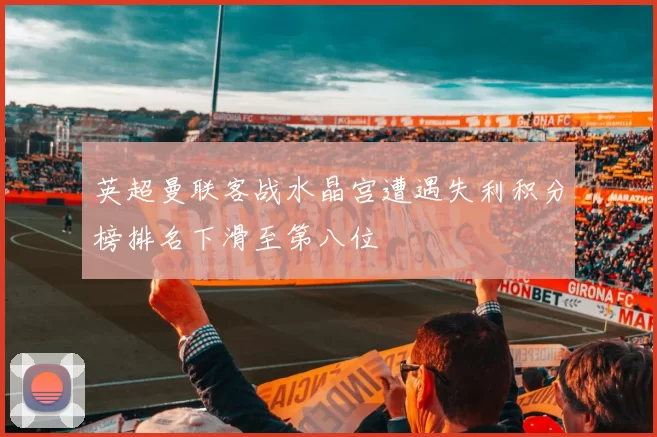 英超曼联客战水晶宫遭遇失利积分榜排名下滑至第八位