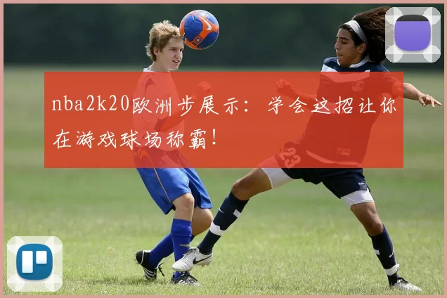 nba2k20欧洲步展示：学会这招让你在游戏球场称霸！