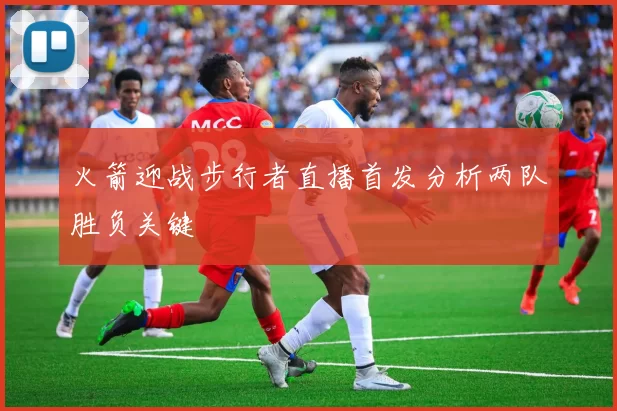 火箭迎战步行者直播首发分析两队胜负关键
