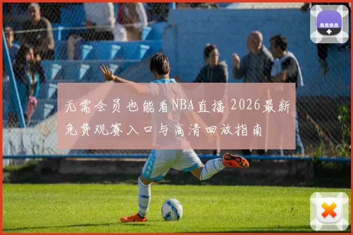 无需会员也能看NBA直播 2026最新免费观赛入口与高清回放指南