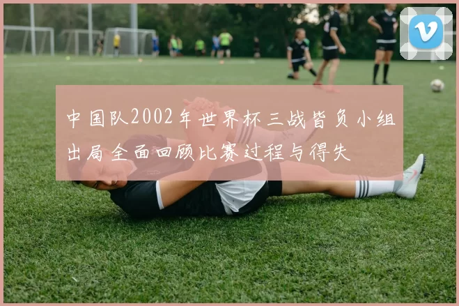 中国队2002年世界杯三战皆负小组出局全面回顾比赛过程与得失