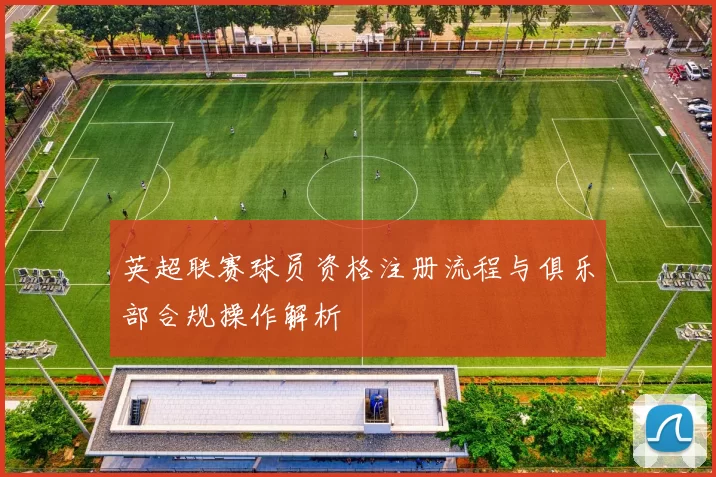 英超联赛球员资格注册流程与俱乐部合规操作解析