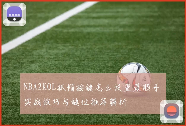 NBA2KOL抓帽按键怎么设置最顺手 实战技巧与键位推荐解析