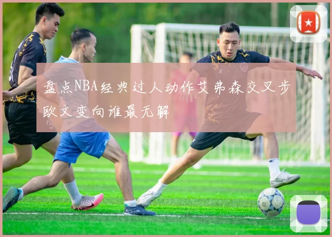 盘点NBA经典过人动作艾弗森交叉步欧文变向谁最无解