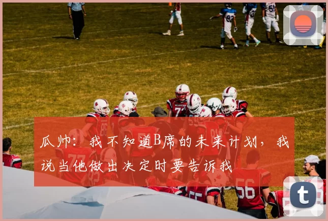 瓜帅：我不知道B席的未来计划，我说当他做出决定时要告诉我