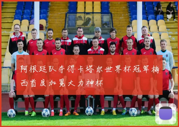 阿根廷队夺得卡塔尔世界杯冠军梅西首度加冕大力神杯