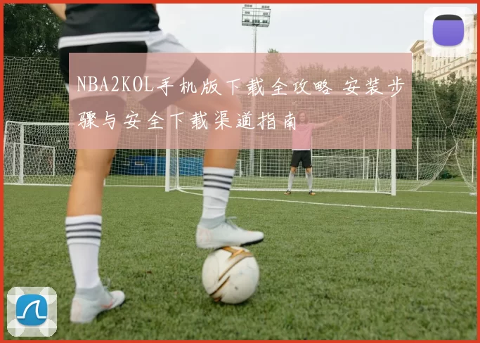 NBA2KOL手机版下载全攻略 安装步骤与安全下载渠道指南