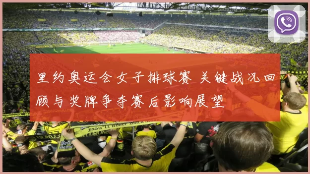 里约奥运会女子排球赛 关键战况回顾与奖牌争夺赛后影响展望