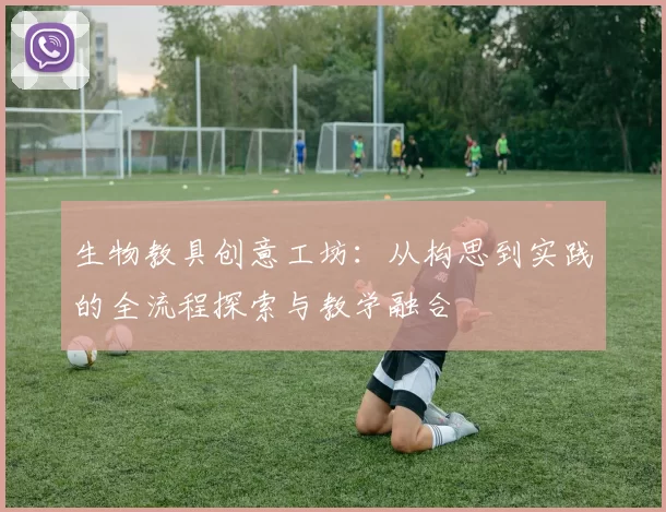 生物教具创意工坊：从构思到实践的全流程探索与教学融合