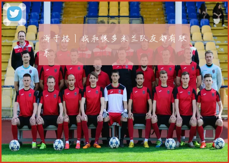 海于格丨我和很多米兰队友都有联系