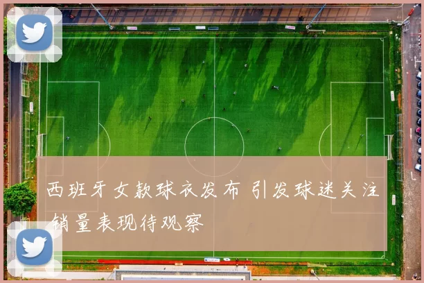 西班牙女款球衣发布 引发球迷关注 销量表现待观察